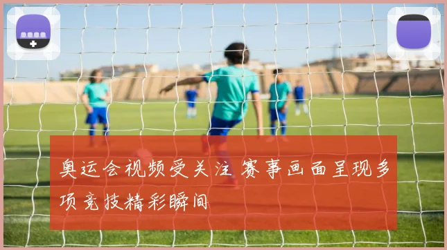 奥运会视频受关注 赛事画面呈现多项竞技精彩瞬间