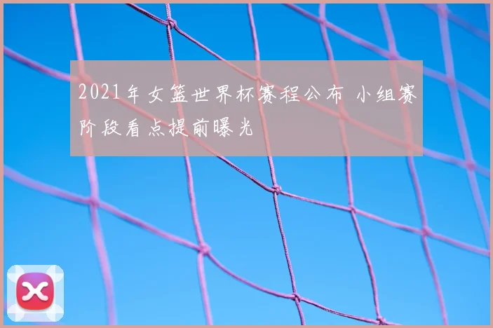 2021年女篮世界杯赛程公布 小组赛阶段看点提前曝光