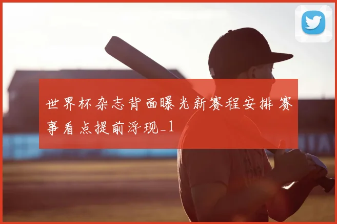 世界杯杂志背面曝光新赛程安排 赛事看点提前浮现_1
