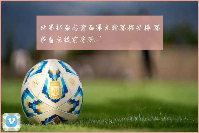 世界杯杂志背面曝光新赛程安排 赛事看点提前浮现_1