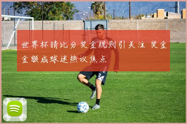 世界杯猜比分奖金规则引关注 奖金金额成球迷热议焦点