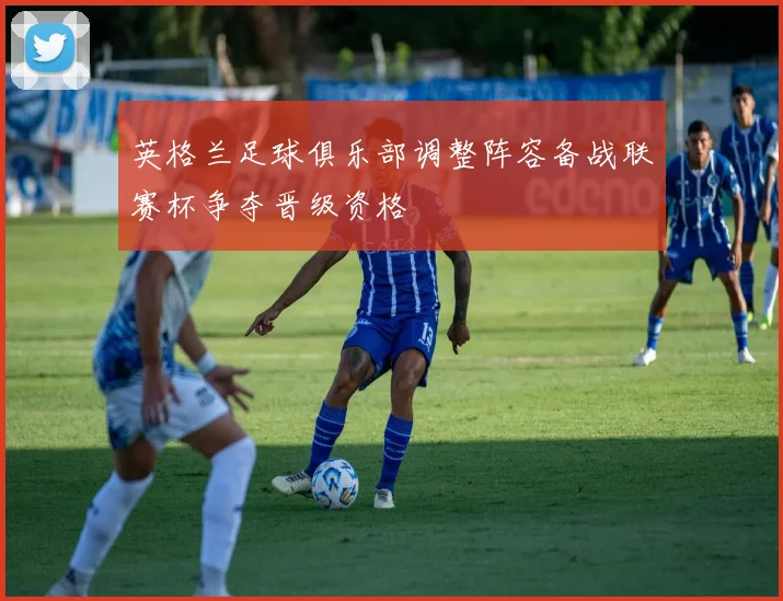 英格兰足球俱乐部调整阵容备战联赛杯争夺晋级资格