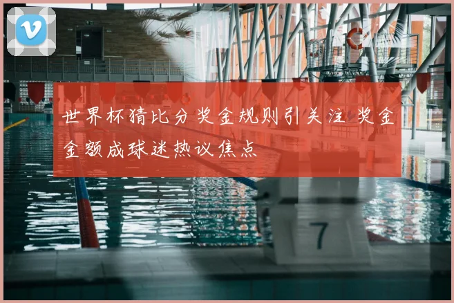 世界杯猜比分奖金规则引关注 奖金金额成球迷热议焦点