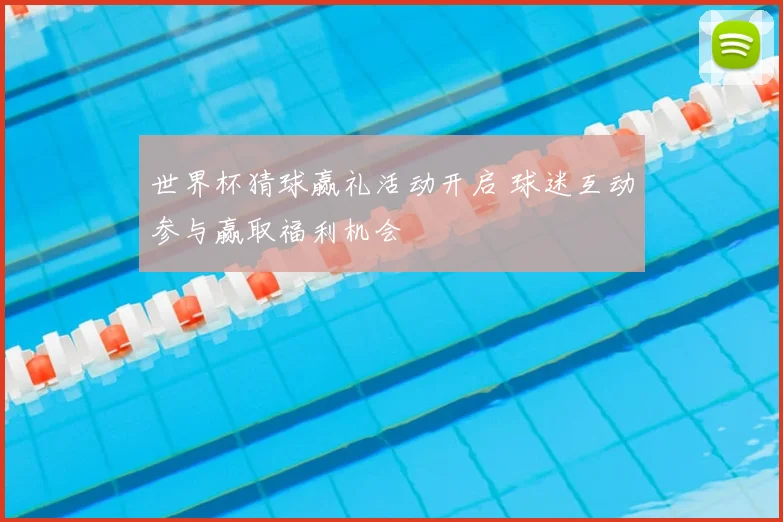 世界杯猜球赢礼活动开启 球迷互动参与赢取福利机会