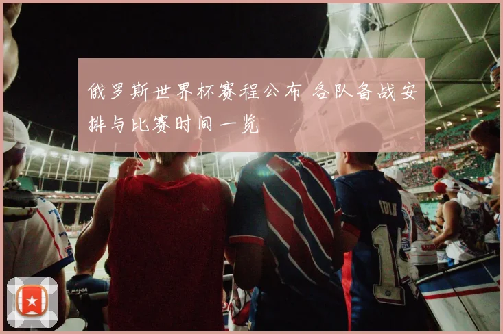俄罗斯世界杯赛程公布 各队备战安排与比赛时间一览