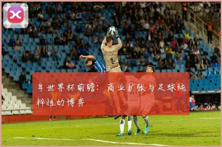 年世界杯前瞻：商业扩张与足球纯粹性的博弈