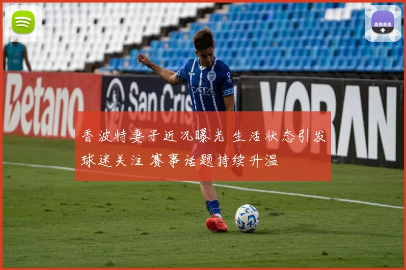 香波特妻子近况曝光 生活状态引发球迷关注 赛事话题持续升温
