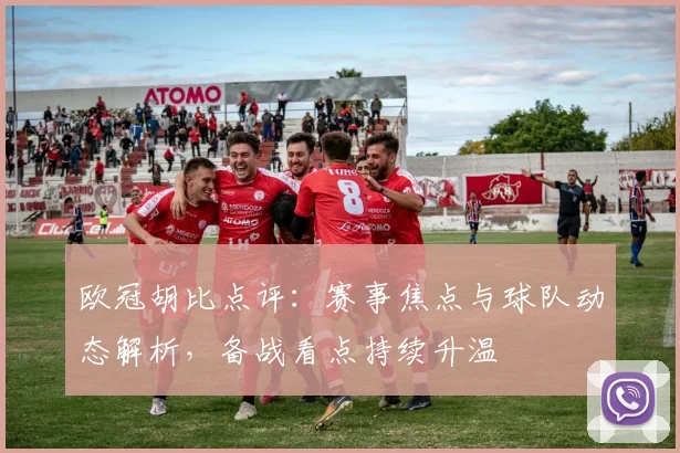 欧冠胡比点评：赛事焦点与球队动态解析，备战看点持续升温