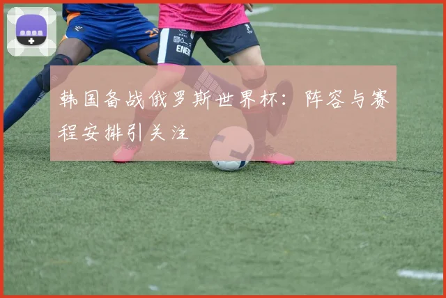 韩国备战俄罗斯世界杯：阵容与赛程安排引关注